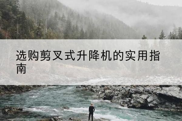 桃山剪叉式升降机怎么选-选购剪叉式升降机的实用指南