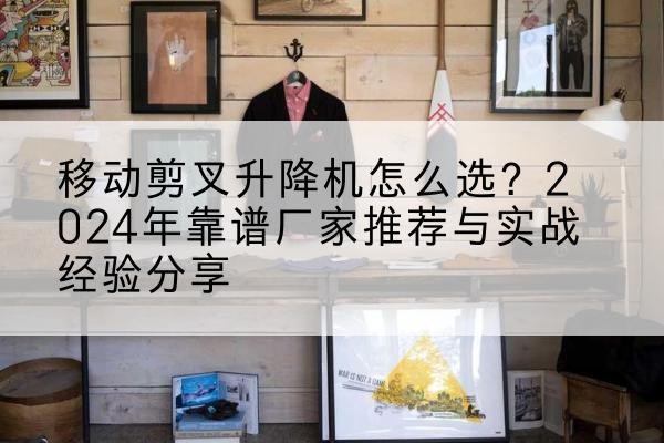 桃山升降平台厂家推荐-移动剪叉升降机怎么选？2024年靠谱厂家推荐与实战经验分享