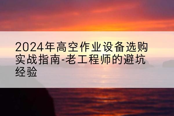桃山高空作业升降机厂家推荐-2024年高空作业设备选购实战指南-老工程师的避坑经验