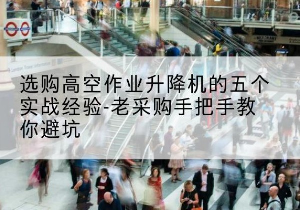 桃山高空作业升降机厂家-选购高空作业升降机的五个实战经验-老采购手把手教你避坑