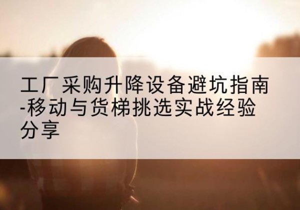 桃山移动式升降机怎么选-工厂采购升降设备避坑指南-移动与货梯挑选实战经验分享