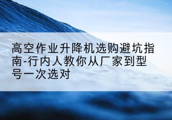 桃山升降平台厂家-高空作业升降机选购避坑指南-行内人教你从厂家到型号一次选对