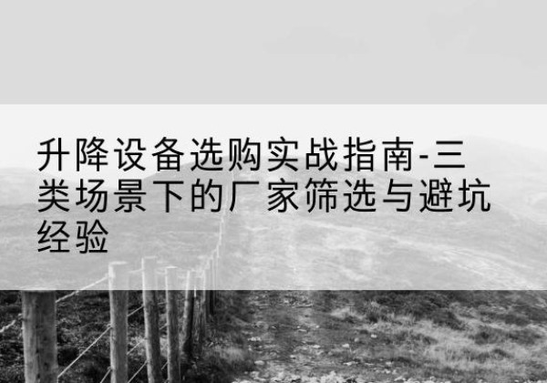 桃山移动式升降机厂家推荐-升降设备选购实战指南-三类场景下的厂家筛选与避坑经验