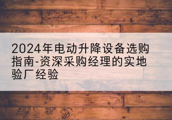 桃山电动剪叉升降平台厂家-2024年电动升降设备选购指南-资深采购经理的实地验厂经验