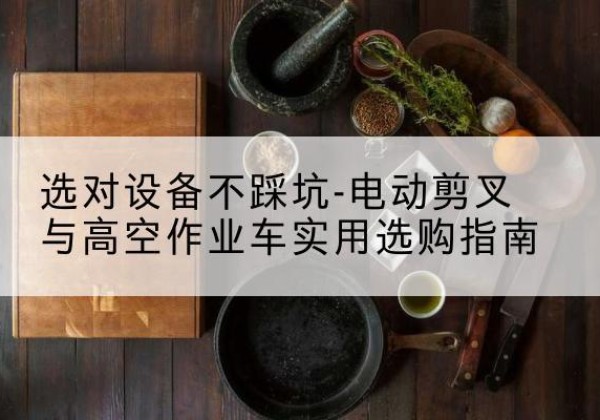 桃山电动剪叉升降平台怎么选-选对设备不踩坑-电动剪叉与高空作业车实用选购指南