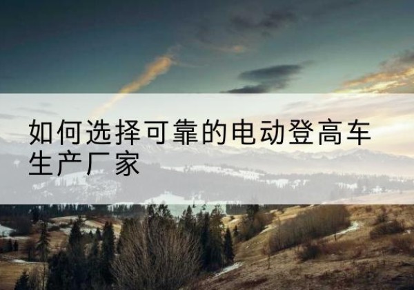 桃山电动登高车厂家-如何选择可靠的电动登高车生产厂家