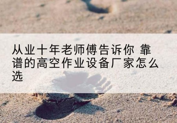 桃山高空作业升降机厂家推荐-从业十年老师傅告诉你 靠谱的高空作业设备厂家怎么选