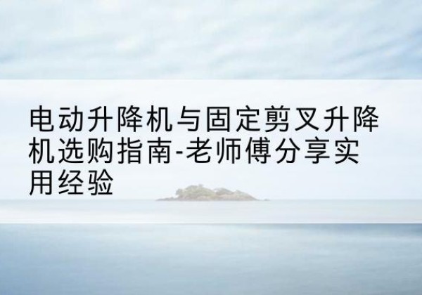 桃山电动升降机怎么选-电动升降机与固定剪叉升降机选购指南-老师傅分享实用经验