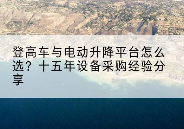 桃山登高车厂家厂家-登高车与电动升降平台怎么选？十五年设备采购经验分享
