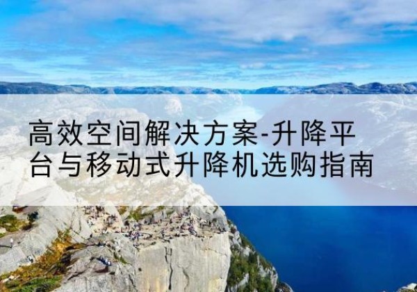 桃山升降平台厂家-*空间解决方案-升降平台与移动式升降机选购指南