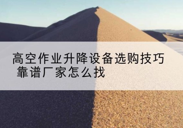桃山电动升降平台厂家推荐-高空作业升降设备选购技巧 靠谱厂家怎么找