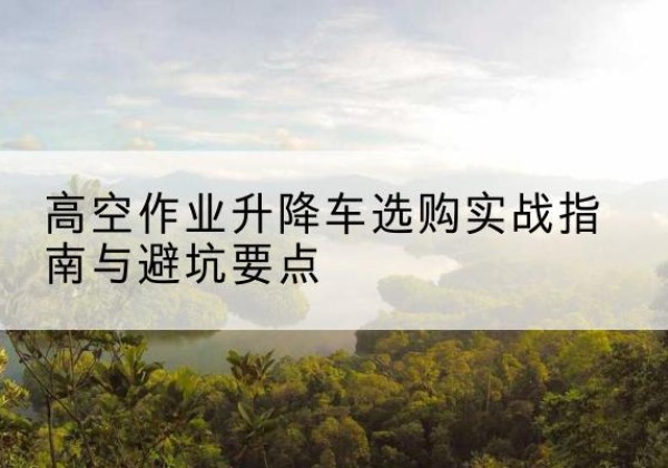 桃山升降车怎么选-高空作业升降车选购实战指南与避坑要点