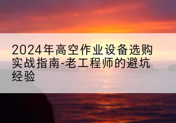 桃山高空作业升降机厂家推荐-2024年高空作业设备选购实战指南-老工程师的避坑经验