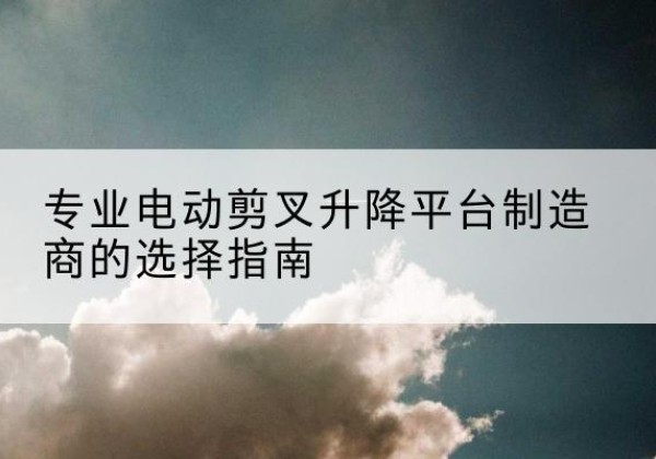 桃山电动剪叉升降平台厂家-专业电动剪叉升降平台制造商的选择指南